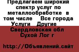 Предлагаем широкий спектр услуг по металлообработке, в том числе: - Все города Услуги » Другие   . Свердловская обл.,Сухой Лог г.